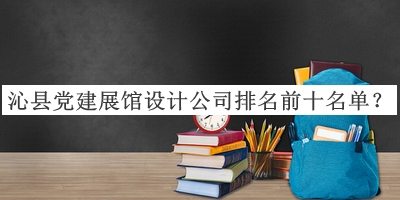 沁縣黨建展館設(shè)計(jì)公司排名前十名單公布，閱后既刪