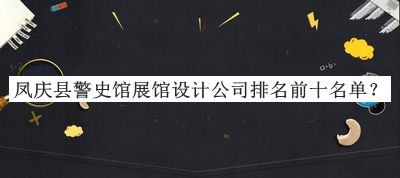 鳳慶縣警史館展館設(shè)計(jì)公司排名前十名單推出，良心推薦