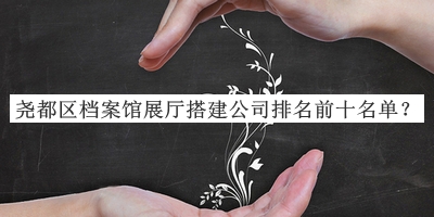 堯都區(qū)檔案館展廳搭建公司排名前十名單宣布，趕快收藏