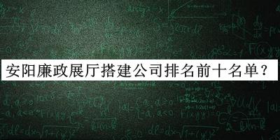 安陽廉政展廳搭建公司排名前十名單公開，趕快收藏