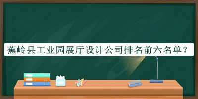 蕉嶺縣工業(yè)園展廳設(shè)計(jì)公司排名前六名單公布，趕快收藏