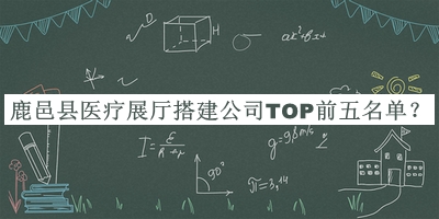 鹿邑縣醫(yī)療展廳搭建公司TOP前五名單揭曉，良心推薦