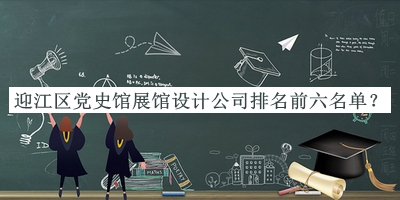 迎江區(qū)黨史館展館設(shè)計公司排名前六名單揭曉，閱后既刪