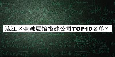 迎江區(qū)金融展館搭建公司TOP10名單公開，值得一看