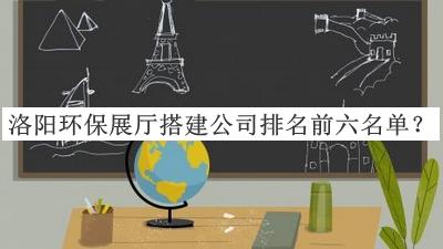 洛陽(yáng)環(huán)保展廳搭建公司排名前六名單推出，值得一看