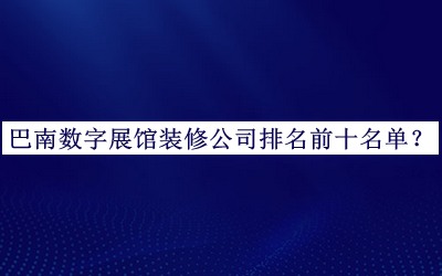 巴南數(shù)字展館裝修公司排名前十名單推出，趕快收藏