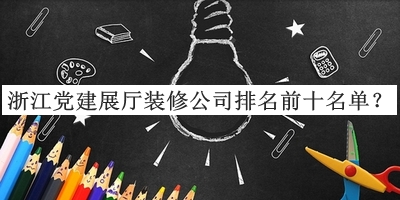 浙江黨建展廳裝修公司排名前十名單發(fā)布，閱后既刪