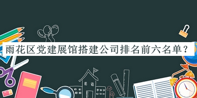 雨花區(qū)黨建展館搭建公司排名前六名單推出，良心推薦