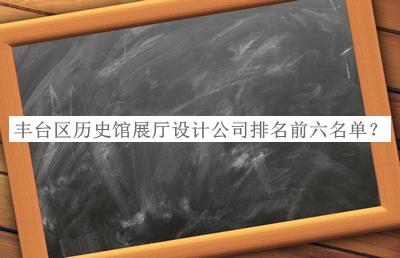 豐臺(tái)區(qū)歷史館展廳設(shè)計(jì)公司排名前六名單公布，網(wǎng)友推薦