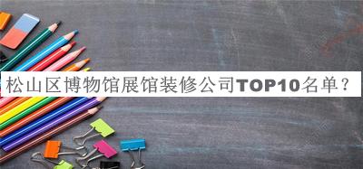 松山區(qū)博物館展館裝修公司TOP10名單公布，網(wǎng)友推薦
