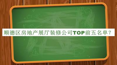 順德區(qū)房地產(chǎn)展廳裝修公司TOP前五名單推出，網(wǎng)友推薦