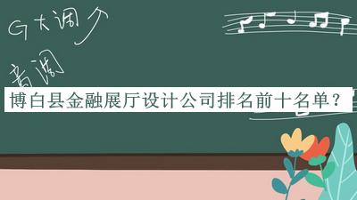 博白縣金融展廳設(shè)計(jì)公司排名前十名單推出，良心推薦