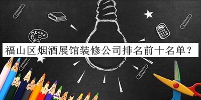 福山區(qū)煙酒展館裝修公司排名前十名單公布，良心推薦