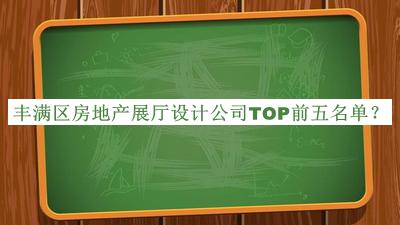 豐滿區(qū)房地產(chǎn)展廳設(shè)計(jì)公司TOP前五名單宣布，值得一看