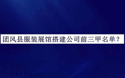 團風(fēng)縣服裝展館搭建公司前三甲名單公布，良心推薦