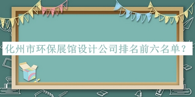 化州市環(huán)保展館設計公司排名前六名單推出，值得一看