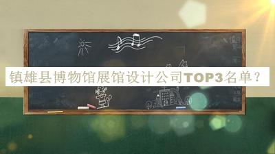 鎮(zhèn)雄縣博物館展館設(shè)計(jì)公司TOP3名單公布，良心推薦