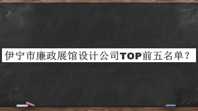 伊寧市廉政展館設(shè)計(jì)公司TOP前五名單宣布，值得一看