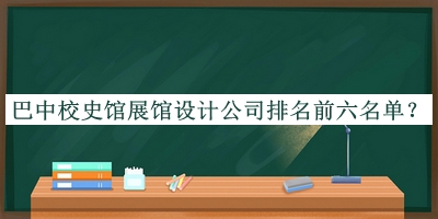 巴中校史館展館設(shè)計(jì)公司排名前六名單揭曉，趕快收藏