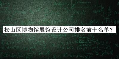 松山區(qū)博物館展館設(shè)計(jì)公司排名前十名單發(fā)布，閱后既刪