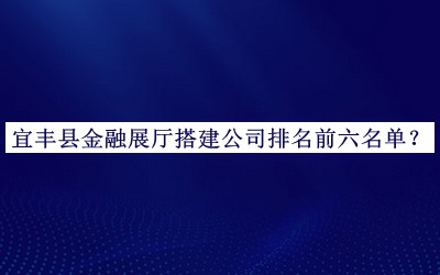宜豐縣金融展廳搭建公司排名前六名單公開，網友推薦