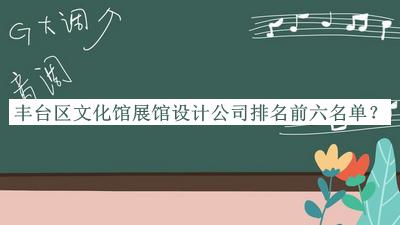 豐臺區(qū)文化館展館設(shè)計公司排名前六名單揭曉，值得一看