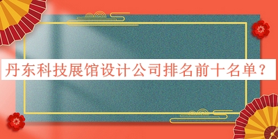 丹東科技展館設(shè)計(jì)公司排名前十名單發(fā)布，良心推薦