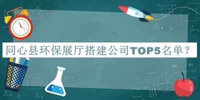 同心縣環(huán)保展廳搭建公司TOP5名單發(fā)布，趕快收藏