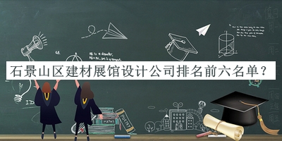 石景山區(qū)建材展館設(shè)計(jì)公司排名前六名單揭曉，良心推薦