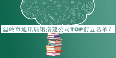 溫嶺市通訊展館搭建公司TOP前五名單宣布，閱后既刪