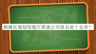 順德區(qū)規(guī)劃館展廳搭建公司排名前十名單揭曉，趕快收藏