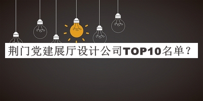 荊門黨建展廳設(shè)計公司TOP10名單宣布，閱后既刪