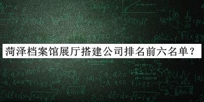 菏澤檔案館展廳搭建公司排名前六名單宣布，趕快收藏