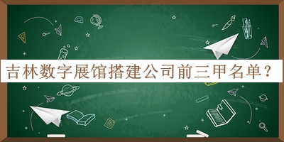 吉林?jǐn)?shù)字展館搭建公司前三甲名單發(fā)布，趕快收藏
