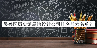 吳興區(qū)歷史館展館設(shè)計(jì)公司排名前六名單宣布，網(wǎng)友推薦