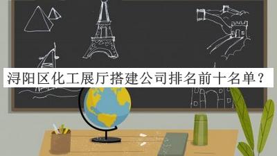 潯陽區(qū)化工展廳搭建公司排名前十名單發(fā)布，趕快收藏