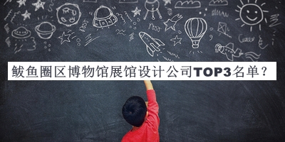 鲅魚圈區(qū)博物館展館設(shè)計(jì)公司TOP3名單推出，趕快收藏