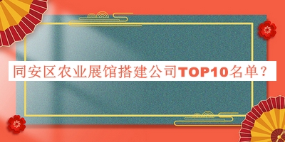 同安區(qū)農(nóng)業(yè)展館搭建公司TOP10名單推出，趕快收藏