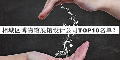 相城區(qū)博物館展館設(shè)計公司TOP10名單發(fā)布，值得一看