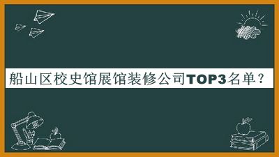 船山區(qū)校史館展館裝修公司TOP3名單推出，值得一看