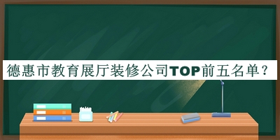 德惠市教育展廳裝修公司TOP前五名單宣布，值得一看