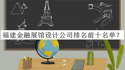 福建金融展館設(shè)計(jì)公司排名前十名單公開，良心推薦