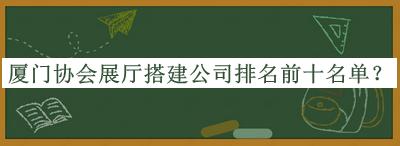 廈門(mén)協(xié)會(huì)展廳搭建公司排名前十名單推出，網(wǎng)友推薦