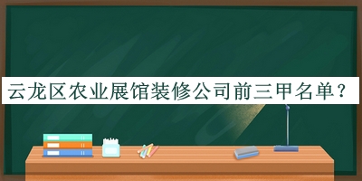 云龍區(qū)農(nóng)業(yè)展館裝修公司前三甲名單公布，良心推薦