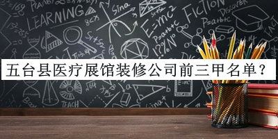 五臺(tái)縣醫(yī)療展館裝修公司前三甲名單揭曉，值得一看