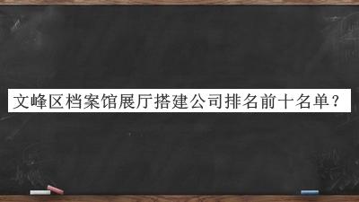 文峰區(qū)檔案館展廳搭建公司排名前十名單揭曉，閱后既刪
