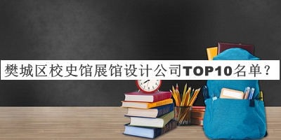 樊城區(qū)校史館展館設(shè)計(jì)公司TOP10名單發(fā)布，網(wǎng)友推薦