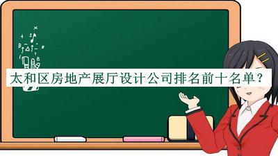 太和區(qū)房地產(chǎn)展廳設(shè)計(jì)公司排名前十名單推出，值得一看