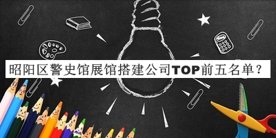 昭陽(yáng)區(qū)警史館展館搭建公司TOP前五名單公布，值得一看