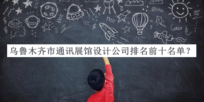 烏魯木齊市通訊展館設(shè)計(jì)公司排名前十名單推出，網(wǎng)友推薦